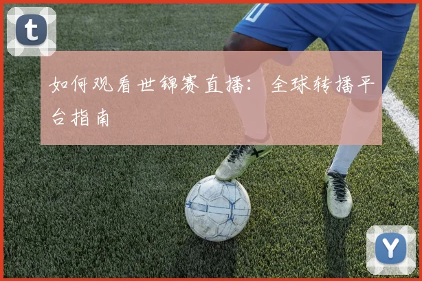 如何观看世锦赛直播：全球转播平台指南