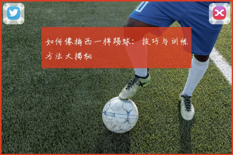 如何像梅西一样踢球：技巧与训练方法大揭秘