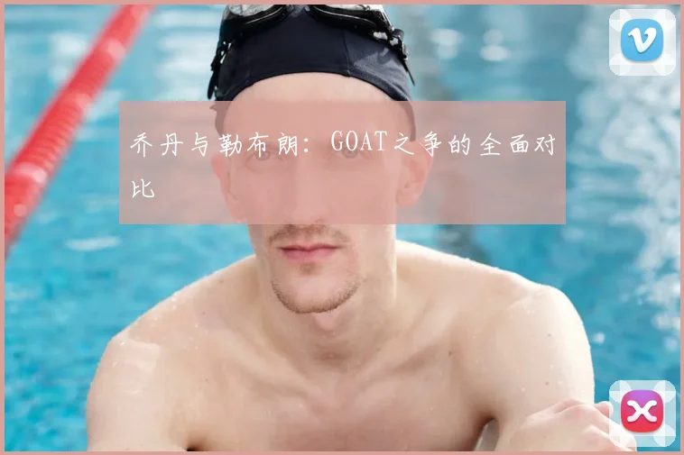 乔丹与勒布朗：GOAT之争的全面对比