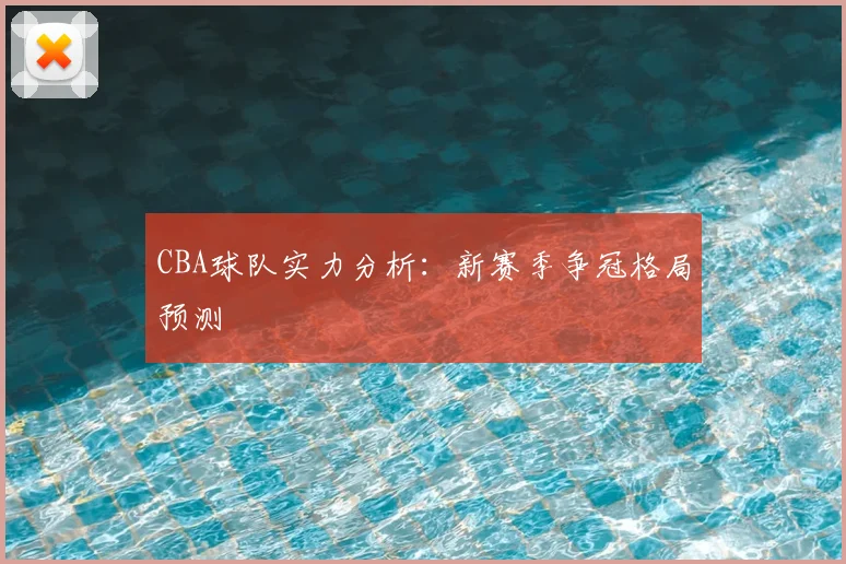 CBA球队实力分析:新赛季争冠格局预测