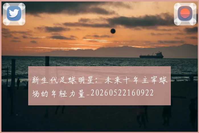 新生代足球明星：未来十年主宰球场的年轻力量_20260522160922