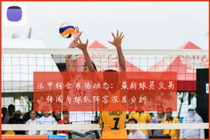 法甲转会市场动态：最新球员交易、传闻与球队阵容深度分析