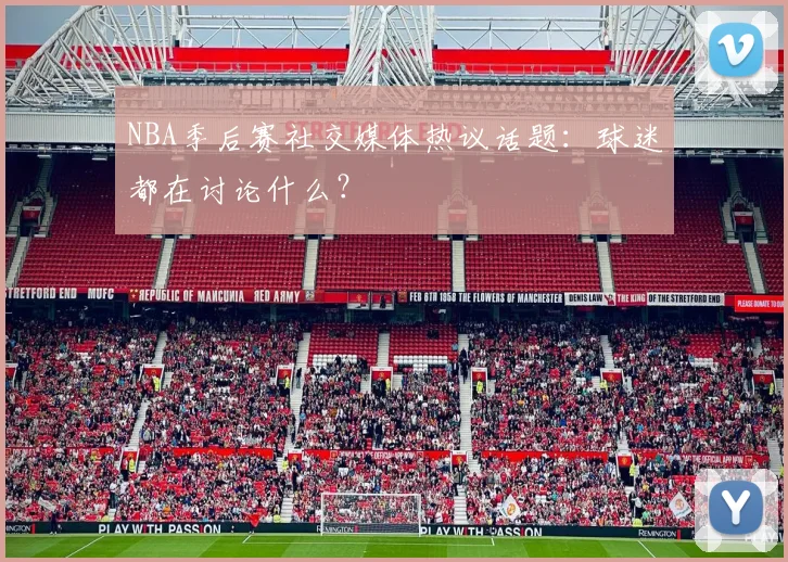 NBA季后赛社交媒体热议话题：球迷都在讨论什么？